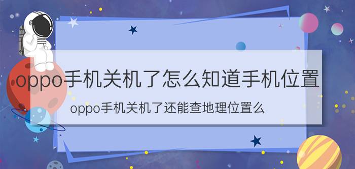 oppo手机关机了怎么知道手机位置 oppo手机关机了还能查地理位置么？